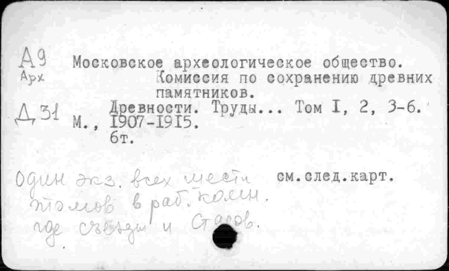 ﻿А9 Aj>z	Московское археологическое общество. {омиссия по сохранению древних памятников.
дзі	Древности. Труды... Том I, 2, 3-6. М., I9O7-I9I5. 6т.
см.след.карт.